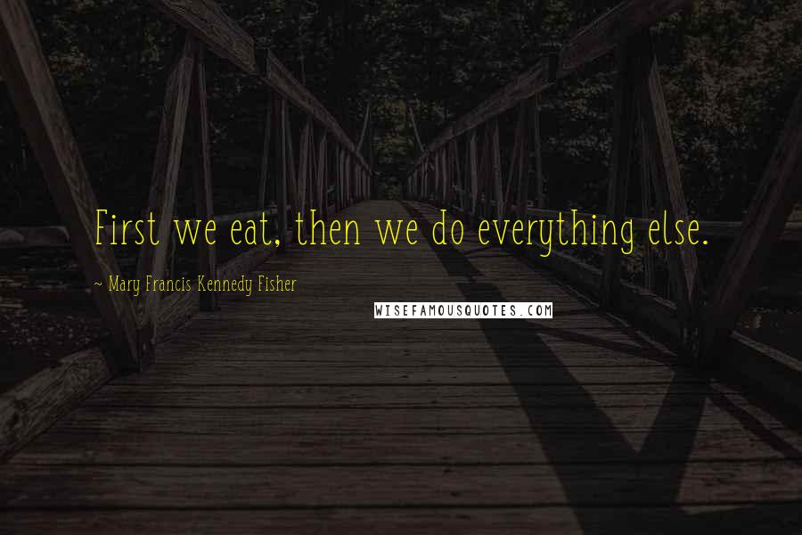 Mary Francis Kennedy Fisher Quotes: First we eat, then we do everything else.