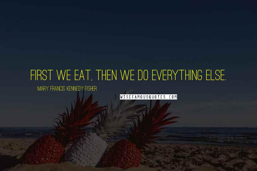 Mary Francis Kennedy Fisher Quotes: First we eat, then we do everything else.