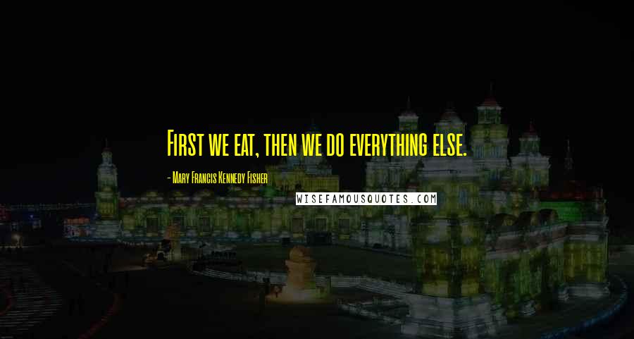 Mary Francis Kennedy Fisher Quotes: First we eat, then we do everything else.
