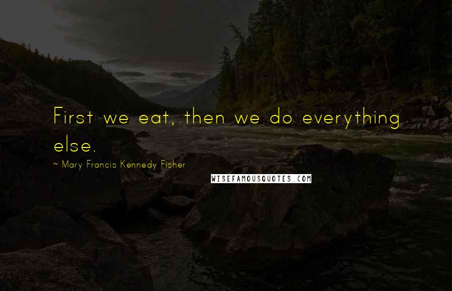 Mary Francis Kennedy Fisher Quotes: First we eat, then we do everything else.