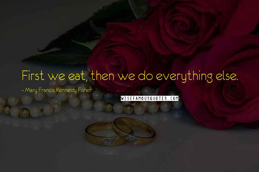 Mary Francis Kennedy Fisher Quotes: First we eat, then we do everything else.