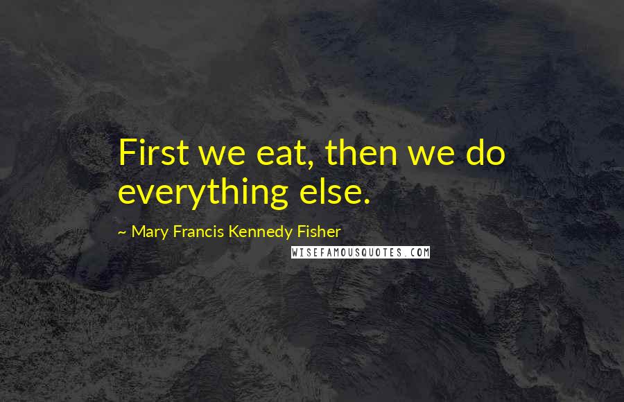 Mary Francis Kennedy Fisher Quotes: First we eat, then we do everything else.