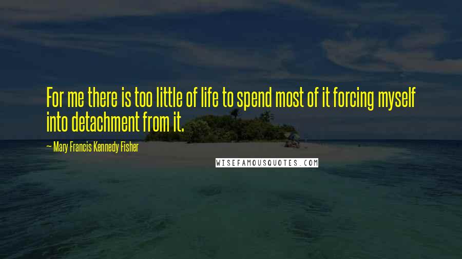 Mary Francis Kennedy Fisher Quotes: For me there is too little of life to spend most of it forcing myself into detachment from it.