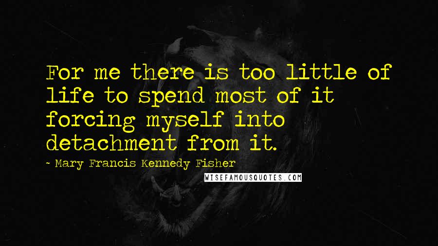 Mary Francis Kennedy Fisher Quotes: For me there is too little of life to spend most of it forcing myself into detachment from it.