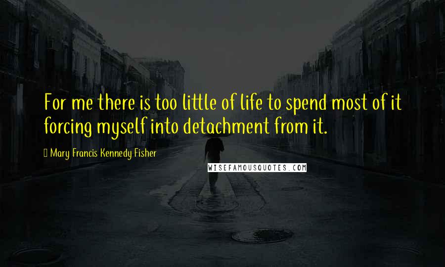 Mary Francis Kennedy Fisher Quotes: For me there is too little of life to spend most of it forcing myself into detachment from it.