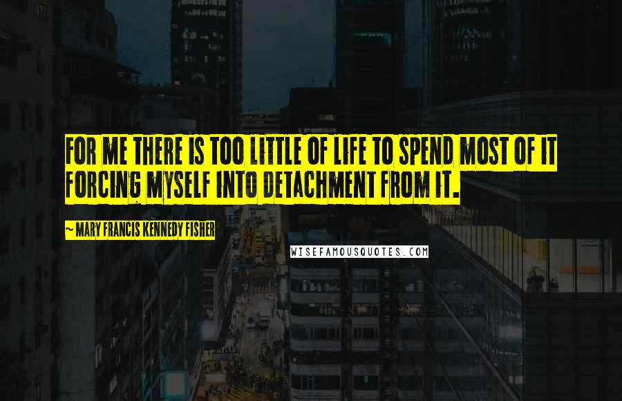 Mary Francis Kennedy Fisher Quotes: For me there is too little of life to spend most of it forcing myself into detachment from it.