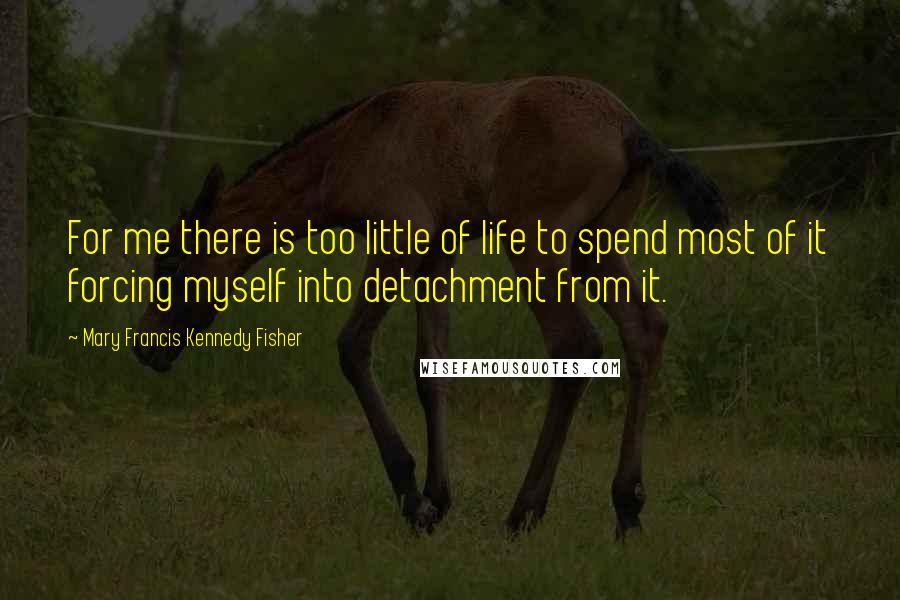 Mary Francis Kennedy Fisher Quotes: For me there is too little of life to spend most of it forcing myself into detachment from it.