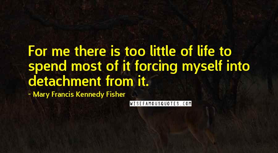 Mary Francis Kennedy Fisher Quotes: For me there is too little of life to spend most of it forcing myself into detachment from it.