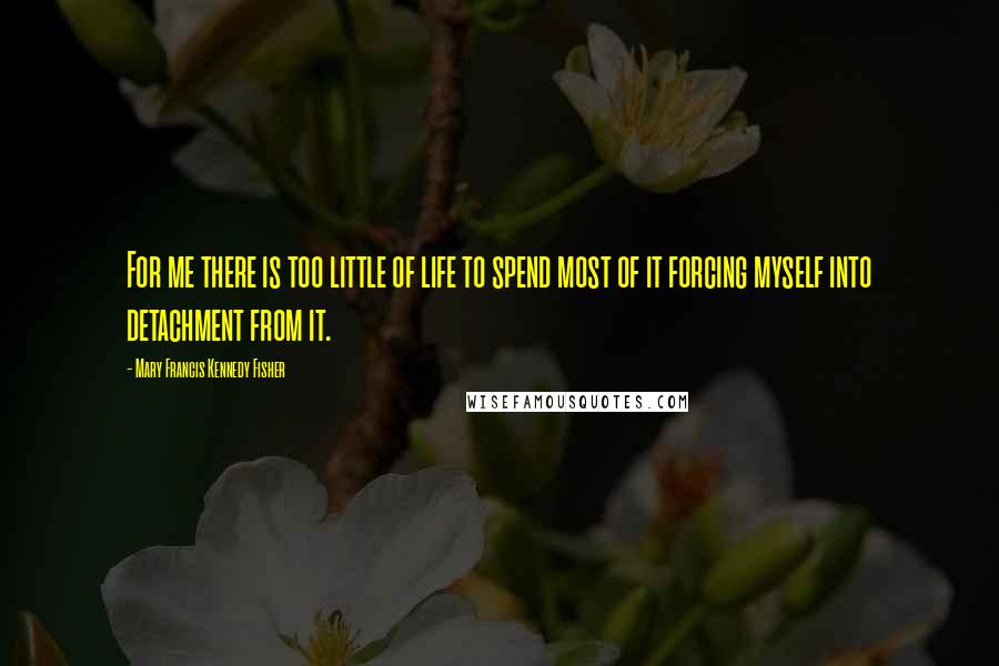 Mary Francis Kennedy Fisher Quotes: For me there is too little of life to spend most of it forcing myself into detachment from it.