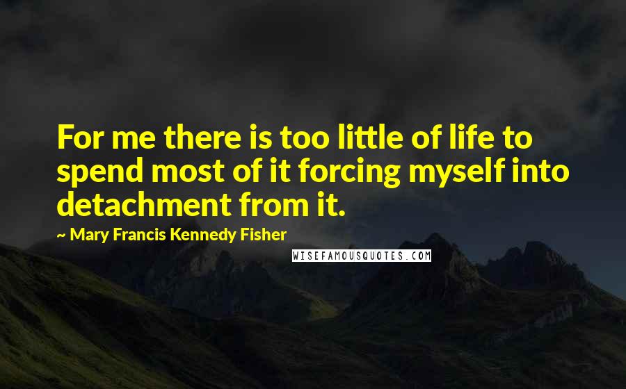 Mary Francis Kennedy Fisher Quotes: For me there is too little of life to spend most of it forcing myself into detachment from it.