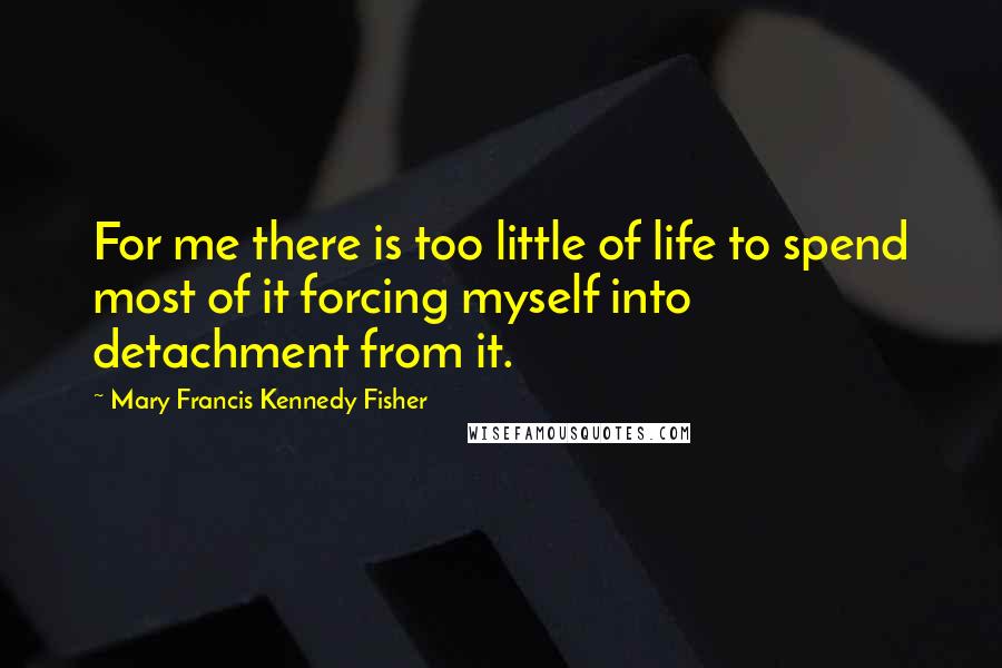 Mary Francis Kennedy Fisher Quotes: For me there is too little of life to spend most of it forcing myself into detachment from it.