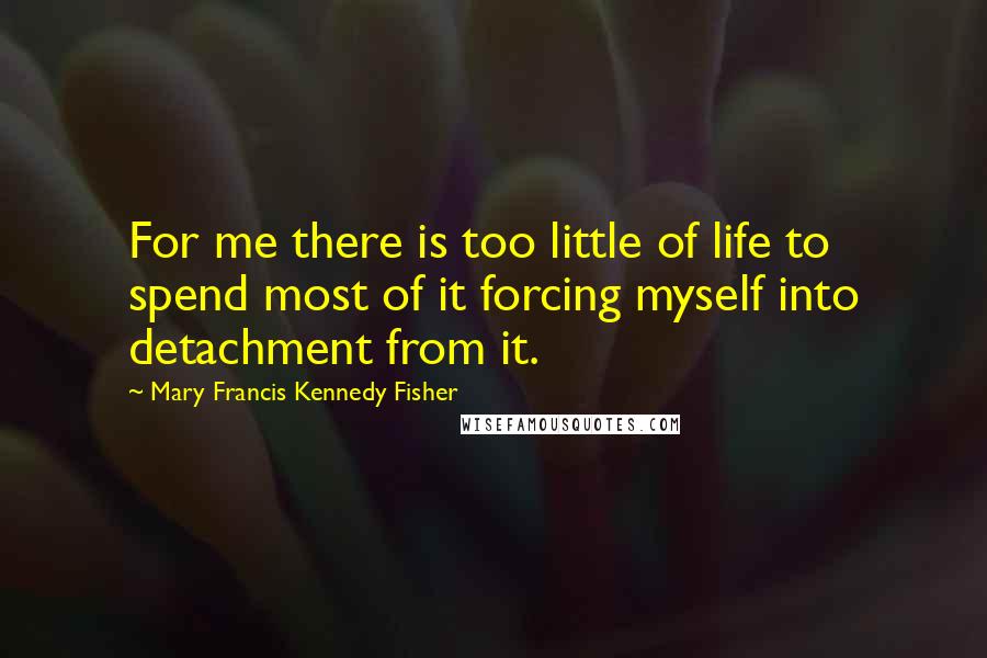 Mary Francis Kennedy Fisher Quotes: For me there is too little of life to spend most of it forcing myself into detachment from it.