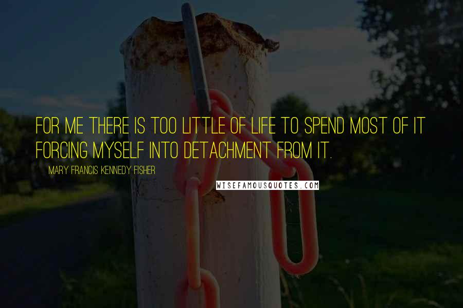 Mary Francis Kennedy Fisher Quotes: For me there is too little of life to spend most of it forcing myself into detachment from it.