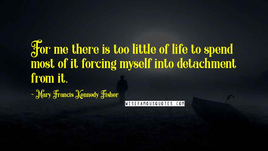 Mary Francis Kennedy Fisher Quotes: For me there is too little of life to spend most of it forcing myself into detachment from it.