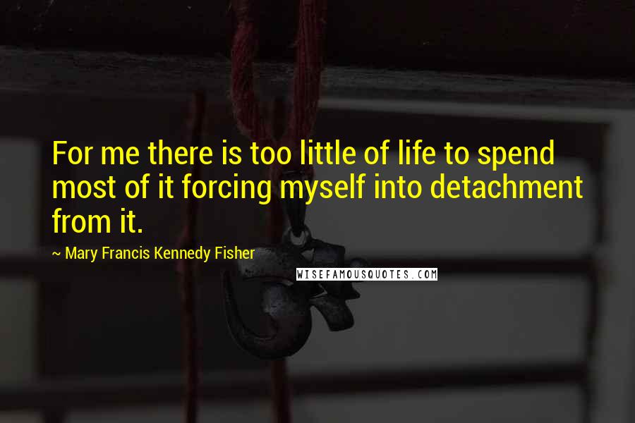 Mary Francis Kennedy Fisher Quotes: For me there is too little of life to spend most of it forcing myself into detachment from it.