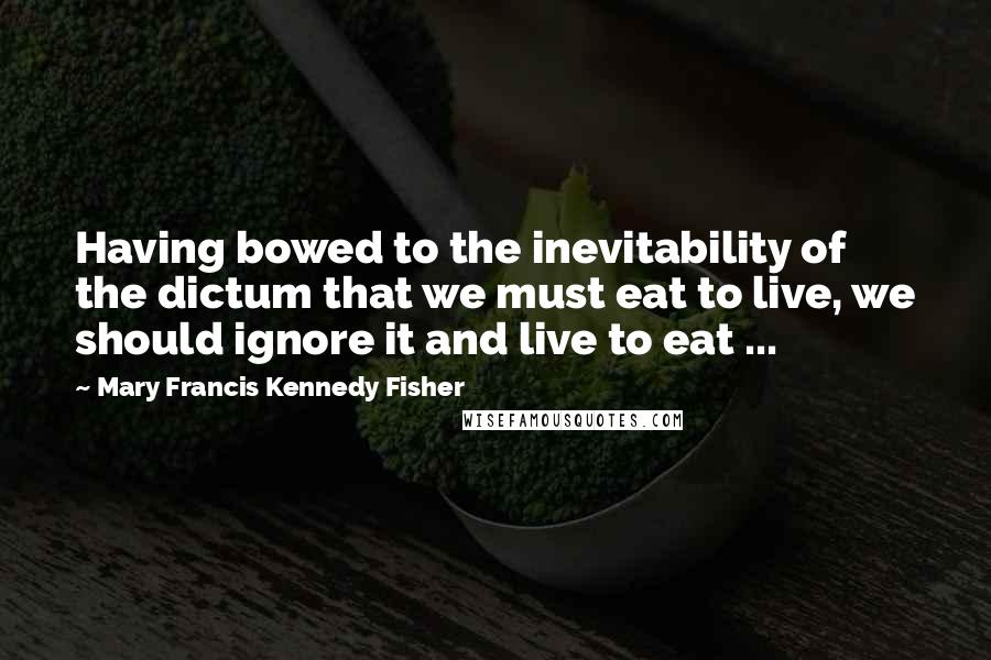 Mary Francis Kennedy Fisher Quotes: Having bowed to the inevitability of the dictum that we must eat to live, we should ignore it and live to eat ...