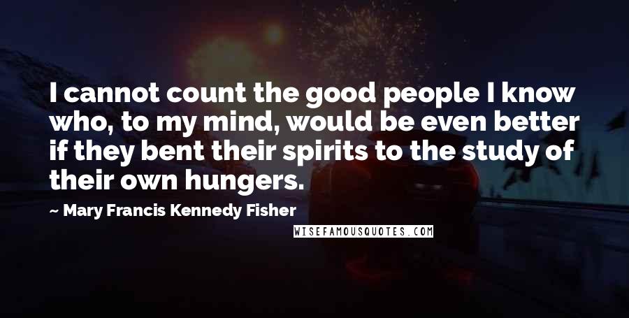 Mary Francis Kennedy Fisher Quotes: I cannot count the good people I know who, to my mind, would be even better if they bent their spirits to the study of their own hungers.