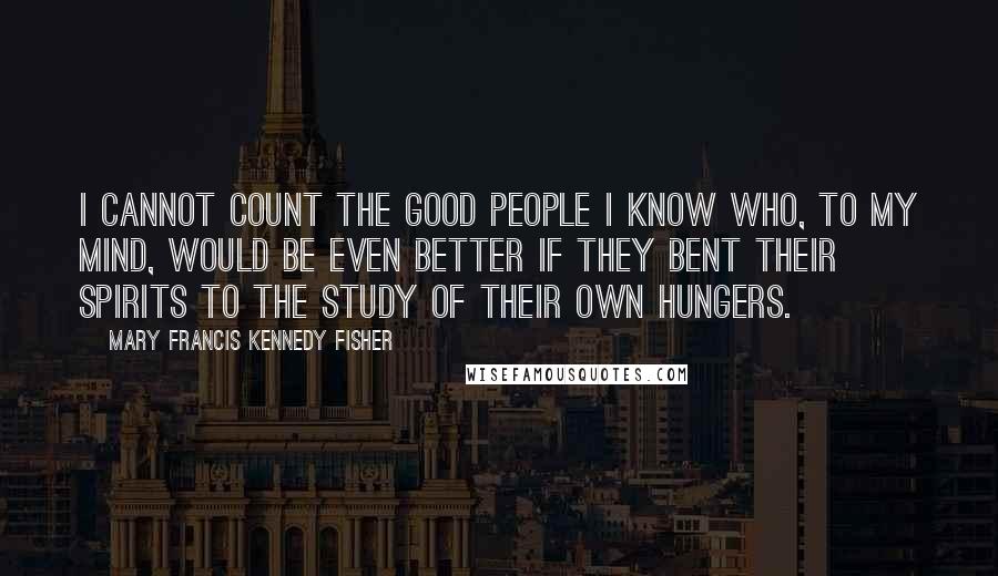 Mary Francis Kennedy Fisher Quotes: I cannot count the good people I know who, to my mind, would be even better if they bent their spirits to the study of their own hungers.
