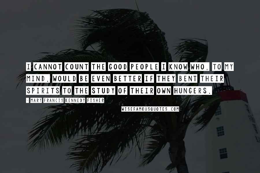 Mary Francis Kennedy Fisher Quotes: I cannot count the good people I know who, to my mind, would be even better if they bent their spirits to the study of their own hungers.