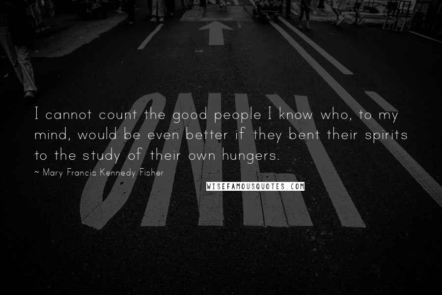 Mary Francis Kennedy Fisher Quotes: I cannot count the good people I know who, to my mind, would be even better if they bent their spirits to the study of their own hungers.