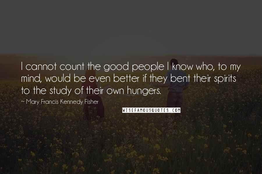 Mary Francis Kennedy Fisher Quotes: I cannot count the good people I know who, to my mind, would be even better if they bent their spirits to the study of their own hungers.