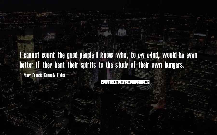 Mary Francis Kennedy Fisher Quotes: I cannot count the good people I know who, to my mind, would be even better if they bent their spirits to the study of their own hungers.