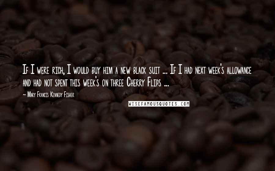 Mary Francis Kennedy Fisher Quotes: If I were rich, I would buy him a new black suit ... If I had next week's allowance and had not spent this week's on three Cherry Flips ...