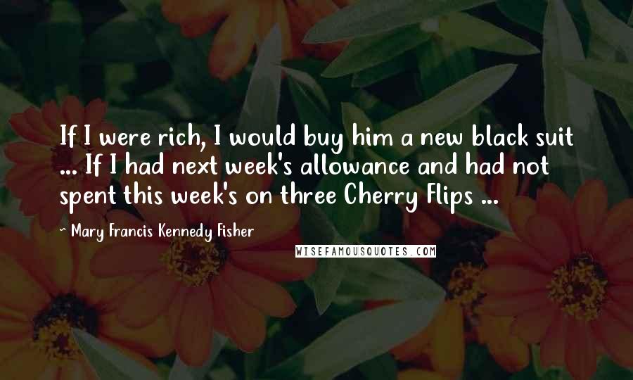 Mary Francis Kennedy Fisher Quotes: If I were rich, I would buy him a new black suit ... If I had next week's allowance and had not spent this week's on three Cherry Flips ...