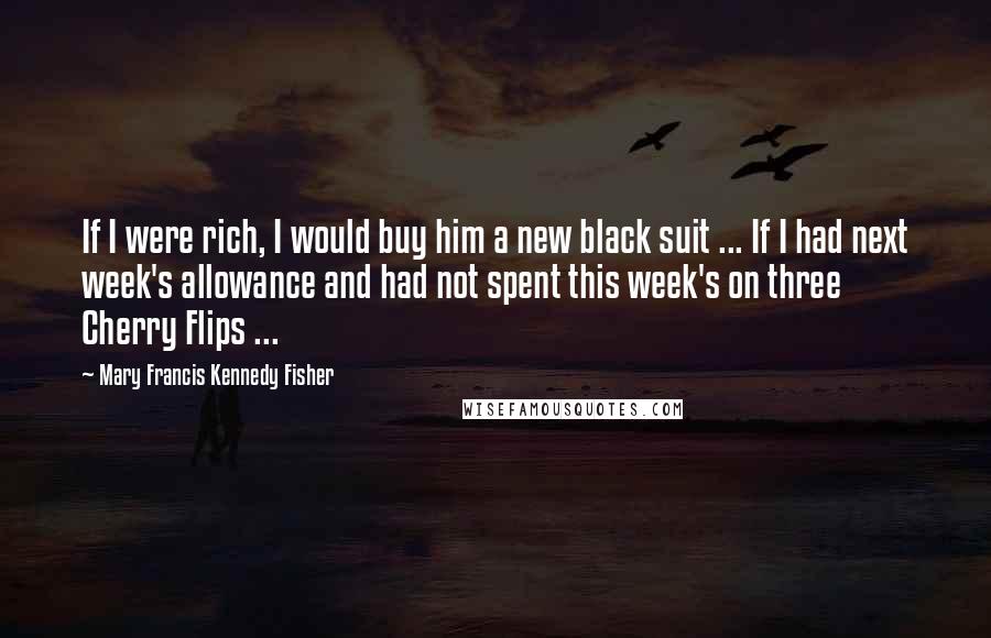 Mary Francis Kennedy Fisher Quotes: If I were rich, I would buy him a new black suit ... If I had next week's allowance and had not spent this week's on three Cherry Flips ...