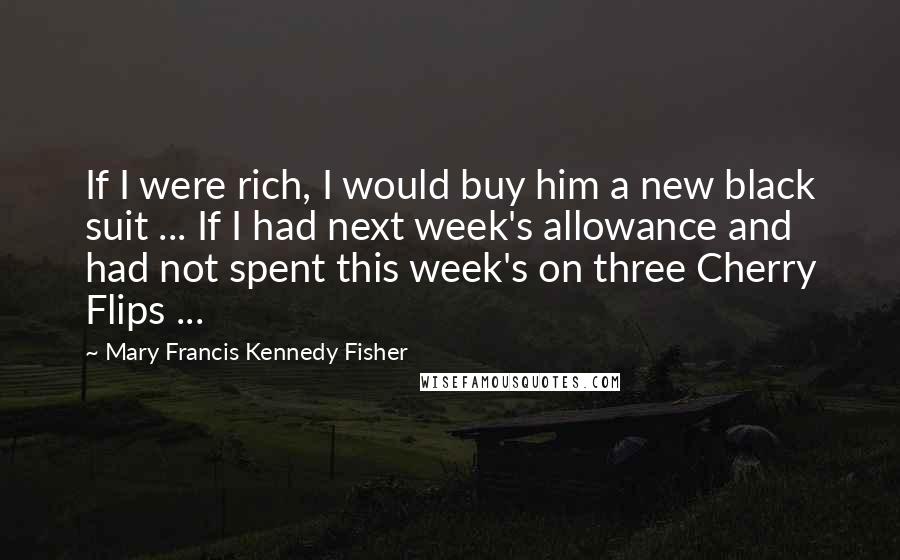Mary Francis Kennedy Fisher Quotes: If I were rich, I would buy him a new black suit ... If I had next week's allowance and had not spent this week's on three Cherry Flips ...