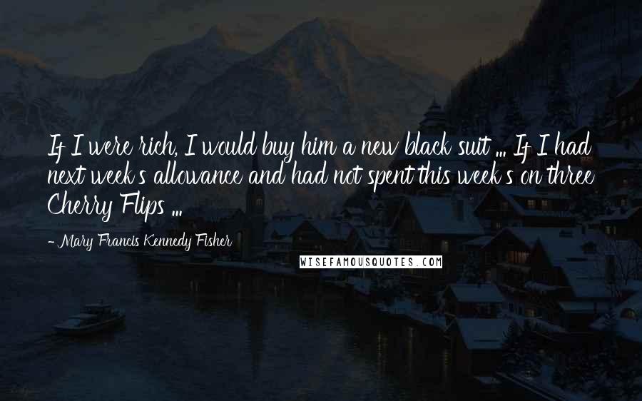 Mary Francis Kennedy Fisher Quotes: If I were rich, I would buy him a new black suit ... If I had next week's allowance and had not spent this week's on three Cherry Flips ...