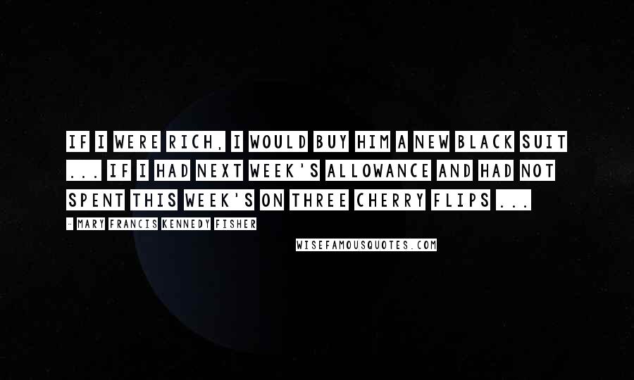 Mary Francis Kennedy Fisher Quotes: If I were rich, I would buy him a new black suit ... If I had next week's allowance and had not spent this week's on three Cherry Flips ...