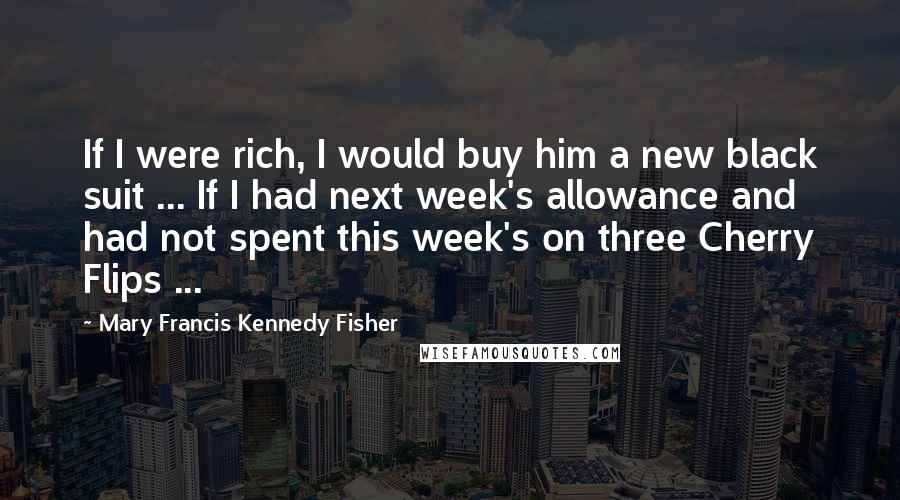 Mary Francis Kennedy Fisher Quotes: If I were rich, I would buy him a new black suit ... If I had next week's allowance and had not spent this week's on three Cherry Flips ...