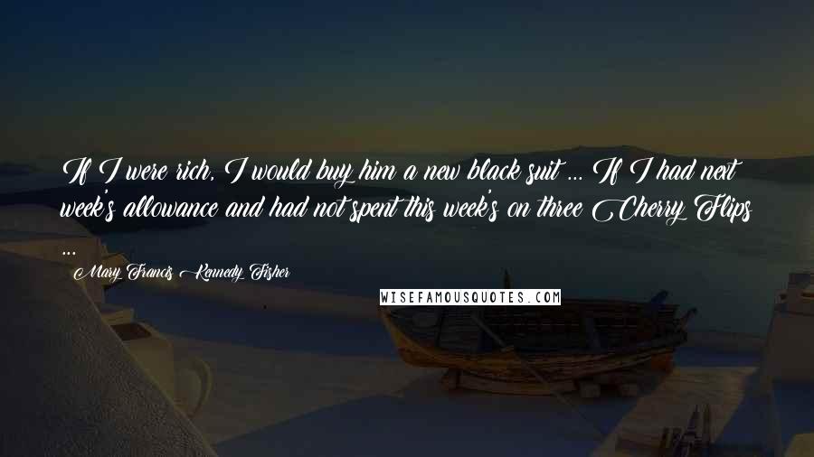 Mary Francis Kennedy Fisher Quotes: If I were rich, I would buy him a new black suit ... If I had next week's allowance and had not spent this week's on three Cherry Flips ...