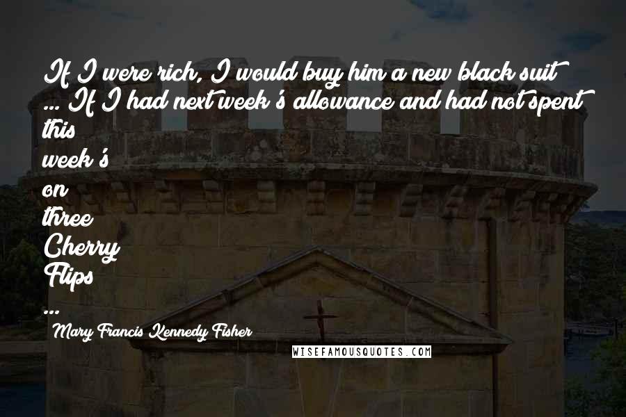 Mary Francis Kennedy Fisher Quotes: If I were rich, I would buy him a new black suit ... If I had next week's allowance and had not spent this week's on three Cherry Flips ...