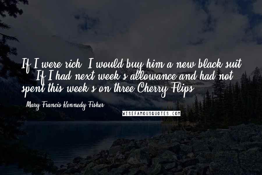 Mary Francis Kennedy Fisher Quotes: If I were rich, I would buy him a new black suit ... If I had next week's allowance and had not spent this week's on three Cherry Flips ...