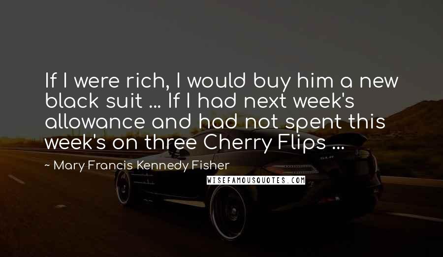 Mary Francis Kennedy Fisher Quotes: If I were rich, I would buy him a new black suit ... If I had next week's allowance and had not spent this week's on three Cherry Flips ...