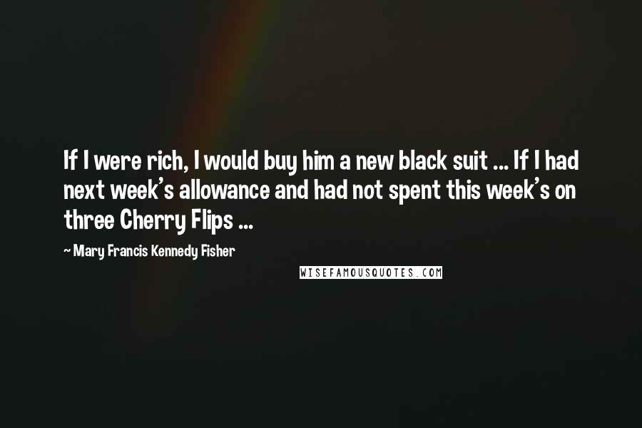 Mary Francis Kennedy Fisher Quotes: If I were rich, I would buy him a new black suit ... If I had next week's allowance and had not spent this week's on three Cherry Flips ...