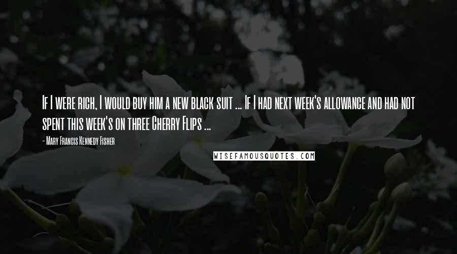 Mary Francis Kennedy Fisher Quotes: If I were rich, I would buy him a new black suit ... If I had next week's allowance and had not spent this week's on three Cherry Flips ...