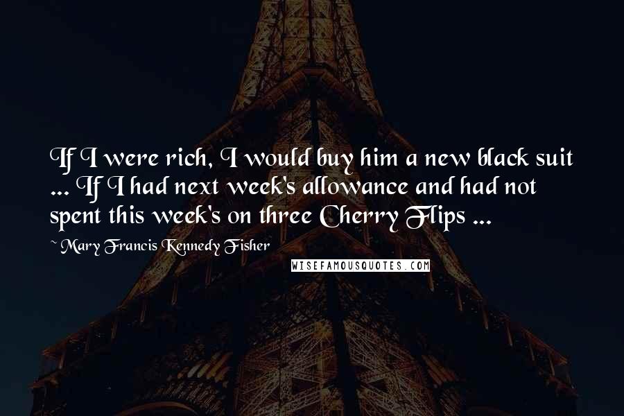 Mary Francis Kennedy Fisher Quotes: If I were rich, I would buy him a new black suit ... If I had next week's allowance and had not spent this week's on three Cherry Flips ...