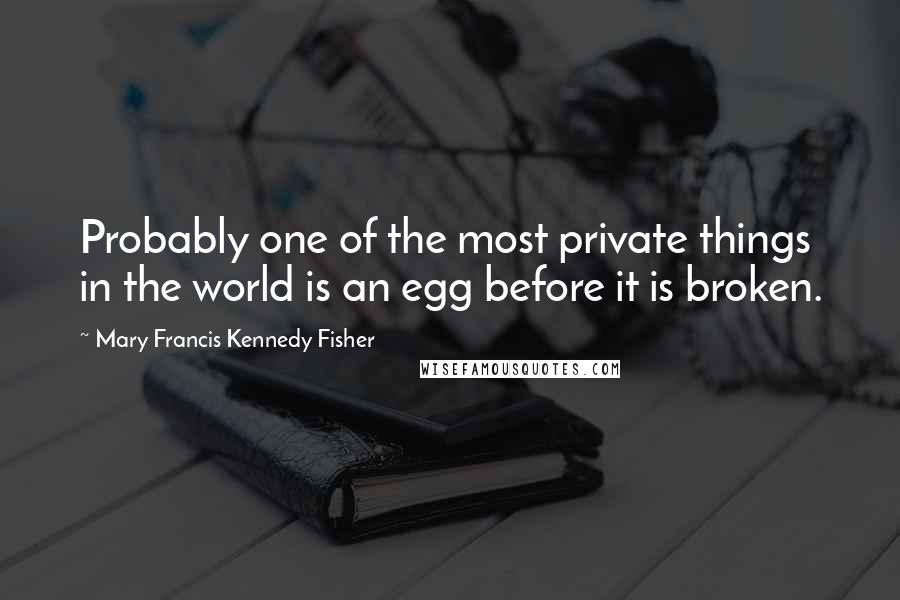 Mary Francis Kennedy Fisher Quotes: Probably one of the most private things in the world is an egg before it is broken.