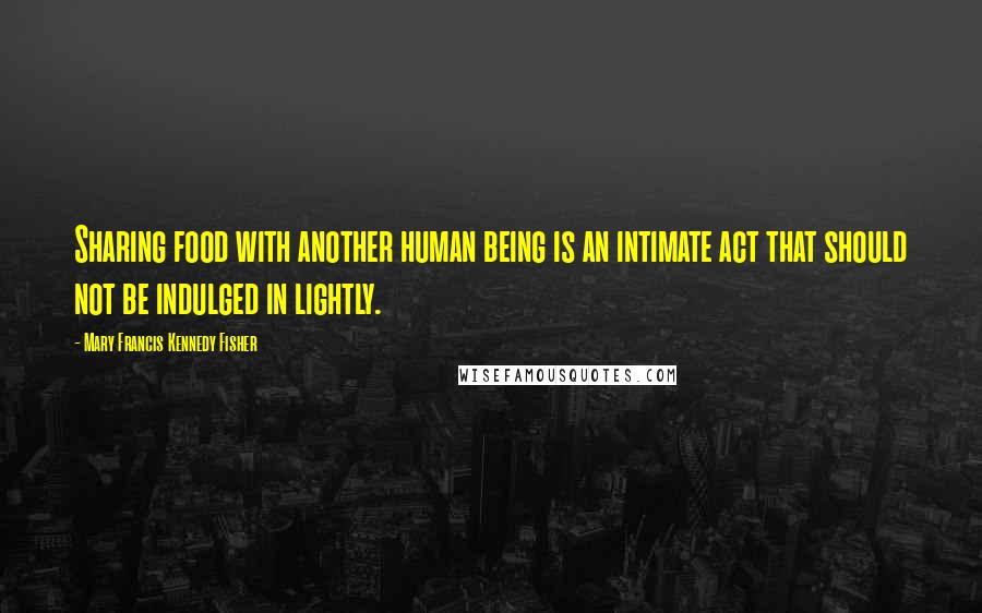 Mary Francis Kennedy Fisher Quotes: Sharing food with another human being is an intimate act that should not be indulged in lightly.