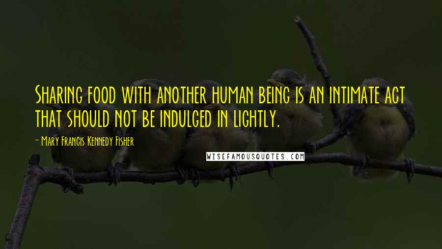 Mary Francis Kennedy Fisher Quotes: Sharing food with another human being is an intimate act that should not be indulged in lightly.