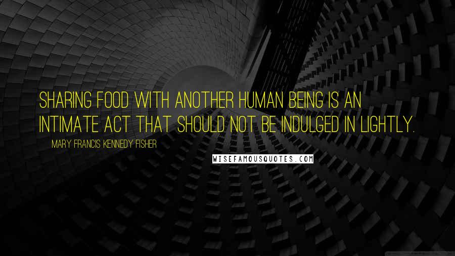 Mary Francis Kennedy Fisher Quotes: Sharing food with another human being is an intimate act that should not be indulged in lightly.