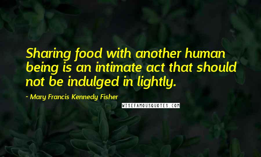 Mary Francis Kennedy Fisher Quotes: Sharing food with another human being is an intimate act that should not be indulged in lightly.