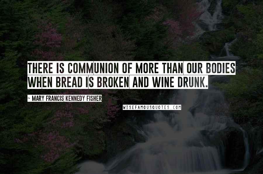 Mary Francis Kennedy Fisher Quotes: There is communion of more than our bodies when bread is broken and wine drunk.