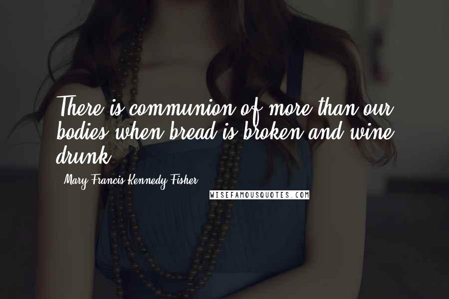 Mary Francis Kennedy Fisher Quotes: There is communion of more than our bodies when bread is broken and wine drunk.