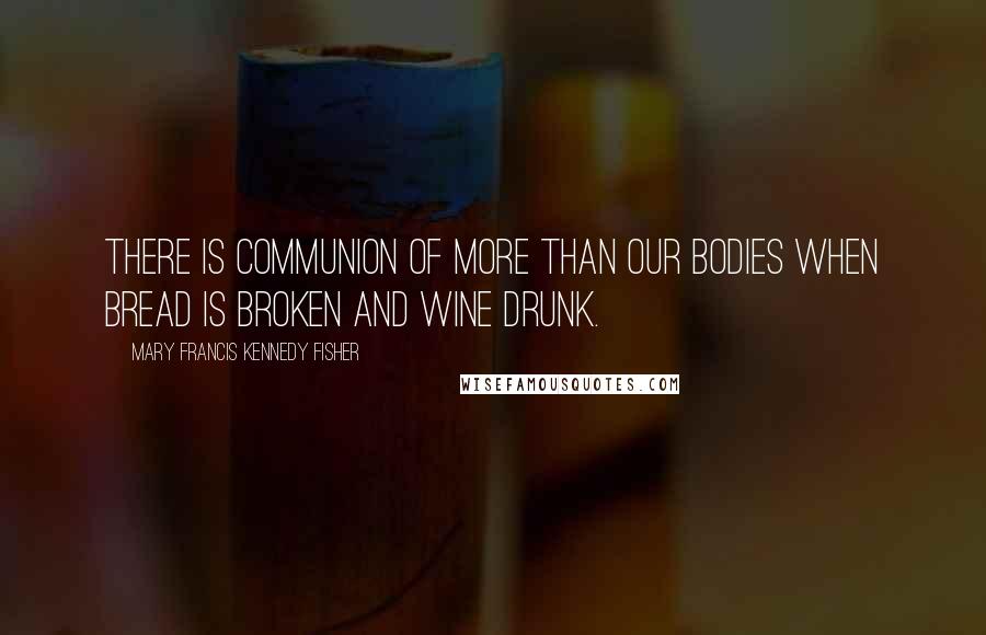 Mary Francis Kennedy Fisher Quotes: There is communion of more than our bodies when bread is broken and wine drunk.