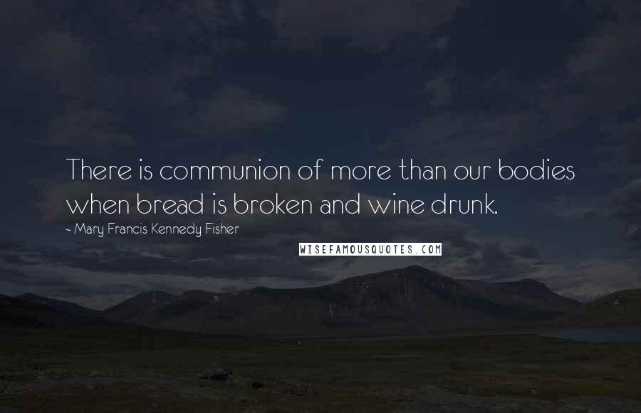 Mary Francis Kennedy Fisher Quotes: There is communion of more than our bodies when bread is broken and wine drunk.