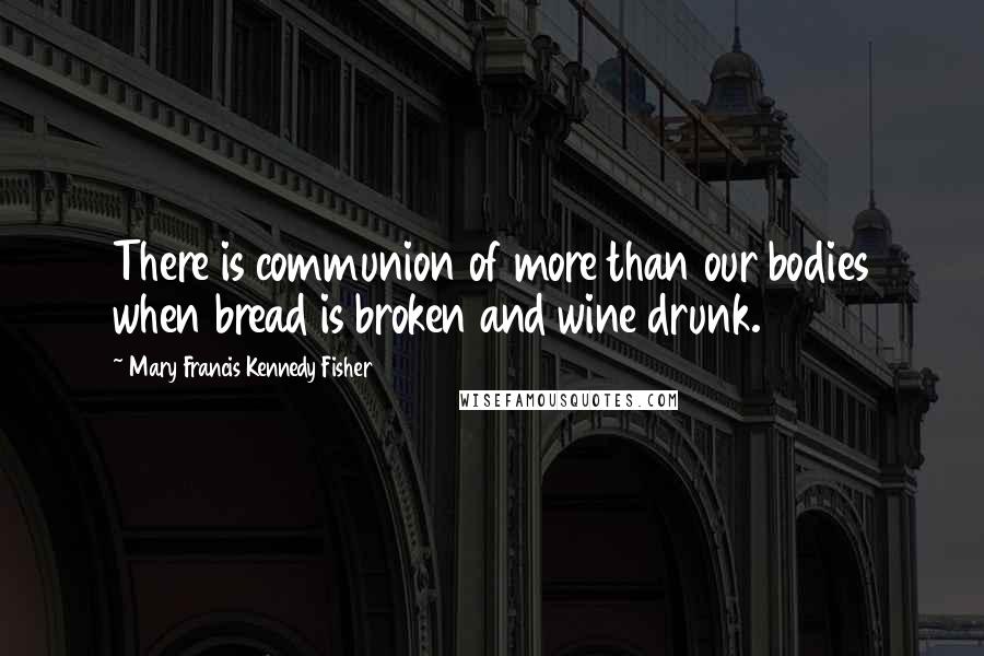 Mary Francis Kennedy Fisher Quotes: There is communion of more than our bodies when bread is broken and wine drunk.